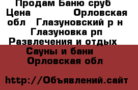 Продам Баню сруб › Цена ­ 85 000 - Орловская обл., Глазуновский р-н, Глазуновка рп Развлечения и отдых » Сауны и бани   . Орловская обл.